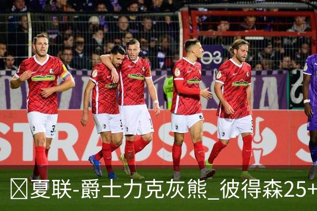 🏀夏联-爵士力克灰熊 彼得森25+12 布泽尔18+7 科沃德23分
